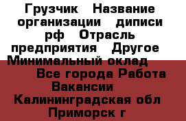 Грузчик › Название организации ­ диписи.рф › Отрасль предприятия ­ Другое › Минимальный оклад ­ 13 500 - Все города Работа » Вакансии   . Калининградская обл.,Приморск г.